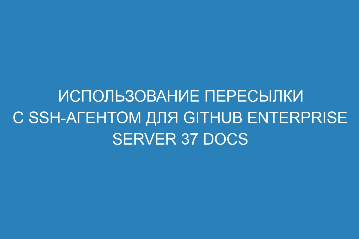 Использование пересылки с SSH-агентом для GitHub Enterprise Server 37 Docs