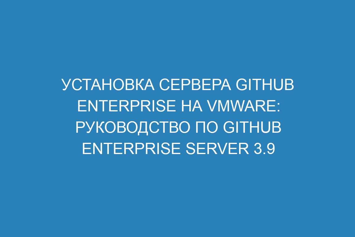 Установка сервера GitHub Enterprise на VMware: руководство по GitHub Enterprise Server 3.9