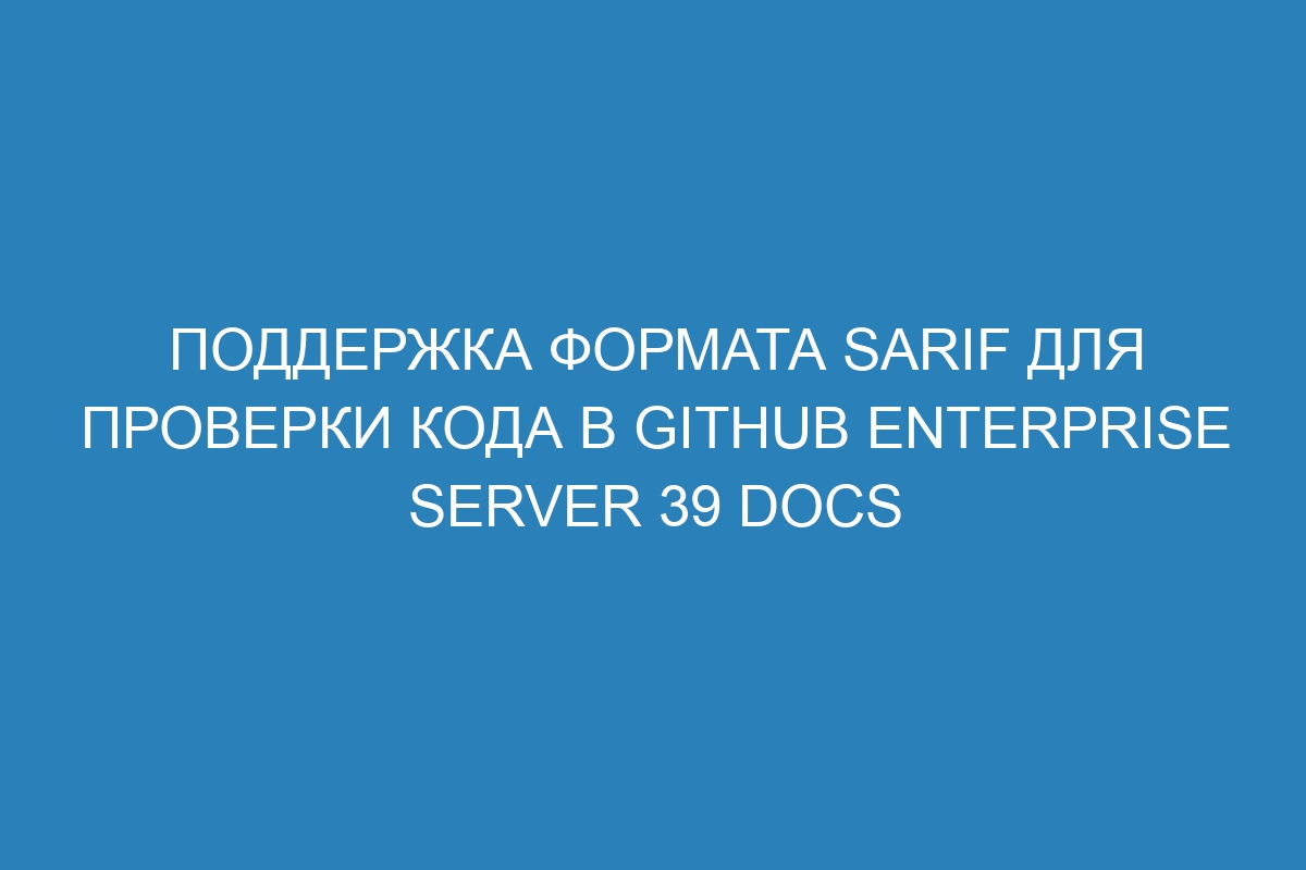 Поддержка формата SARIF для проверки кода в GitHub Enterprise Server 39 Docs