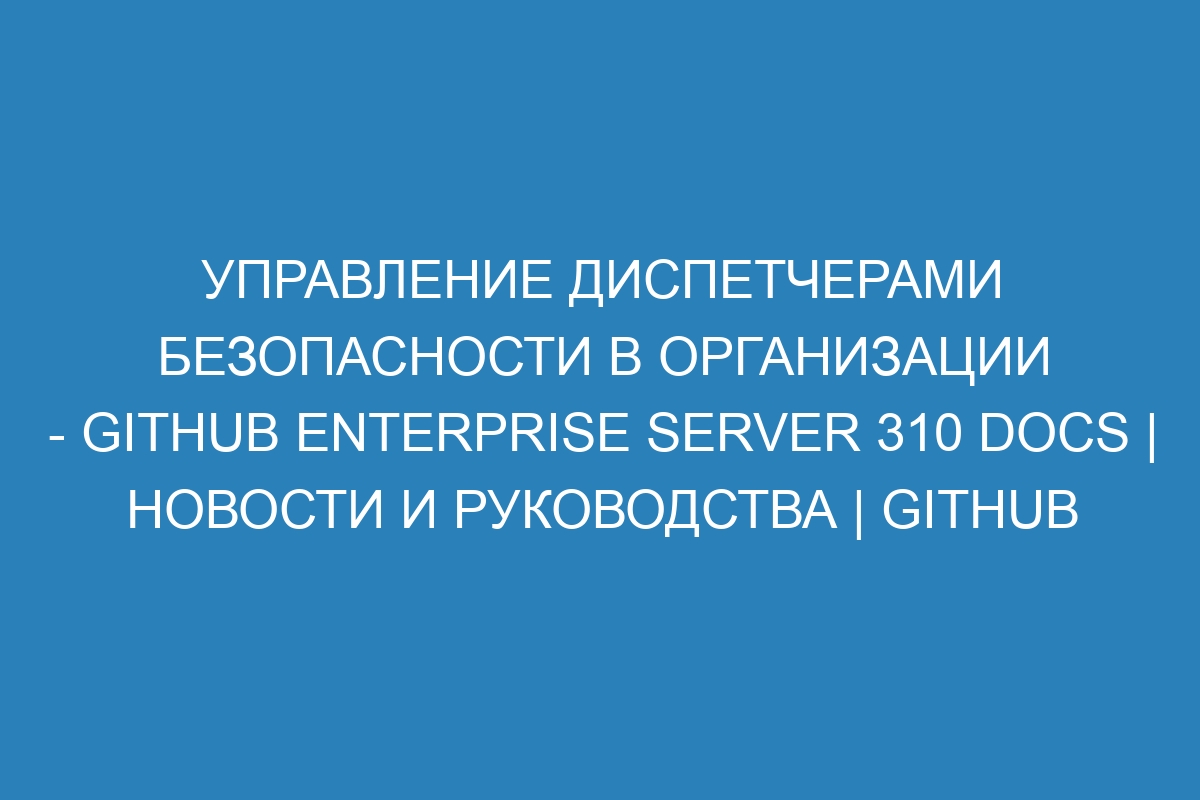 Управление диспетчерами безопасности в организации - GitHub Enterprise Server 310 Docs | Новости и руководства | GitHub