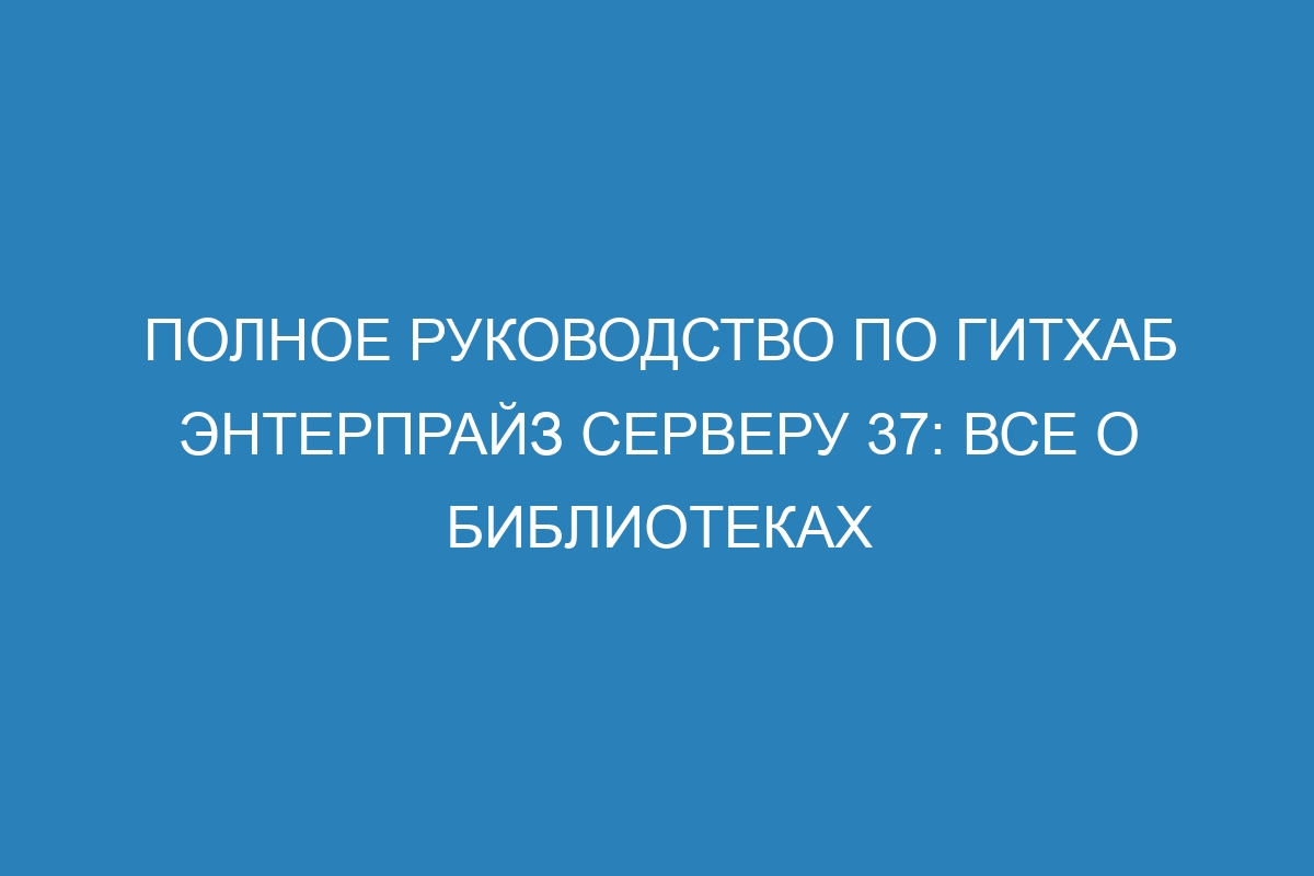 Полное руководство по Гитхаб Энтерпрайз серверу 37: все о библиотеках