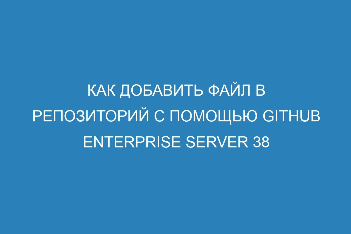 Как добавить файл в репозиторий с помощью GitHub Enterprise Server 38