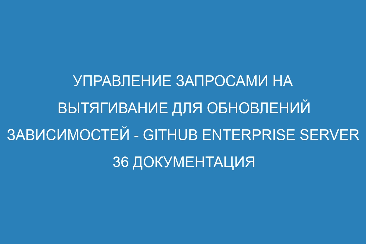 Управление запросами на вытягивание для обновлений зависимостей - GitHub Enterprise Server 36 Документация