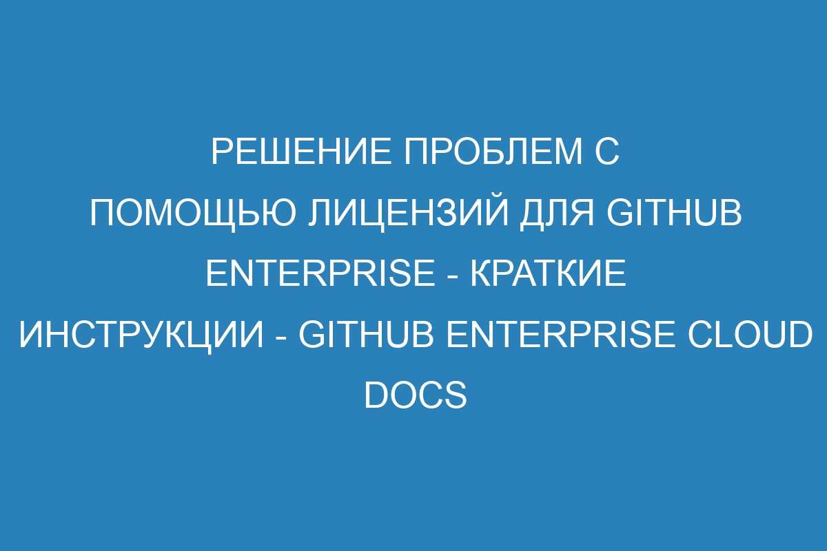 Решение проблем с помощью лицензий для GitHub Enterprise - Краткие инструкции - GitHub Enterprise Cloud Docs