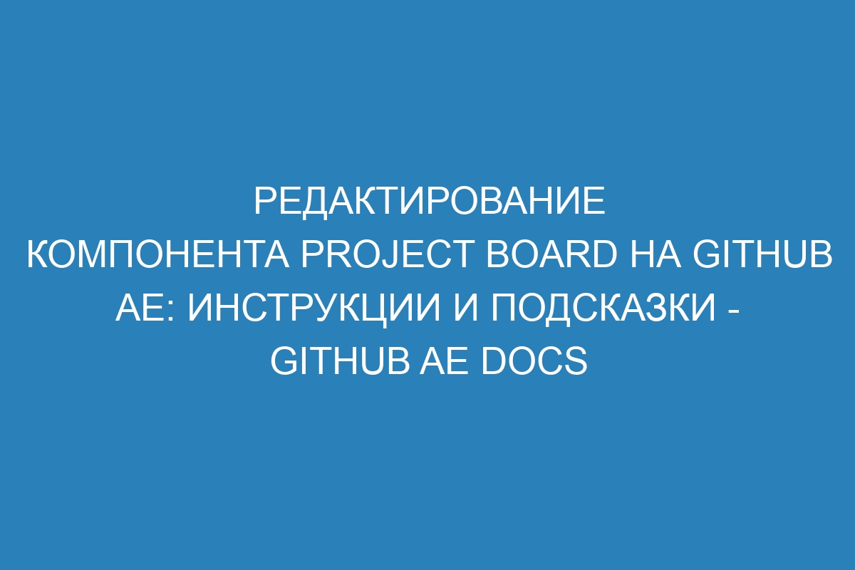 Редактирование компонента project board на GitHub AE: инструкции и подсказки - GitHub AE Docs