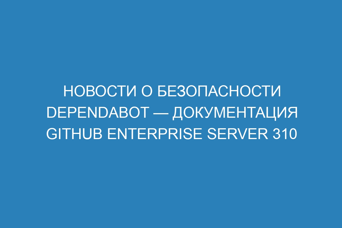 Новости о безопасности Dependabot — документация GitHub Enterprise Server 310