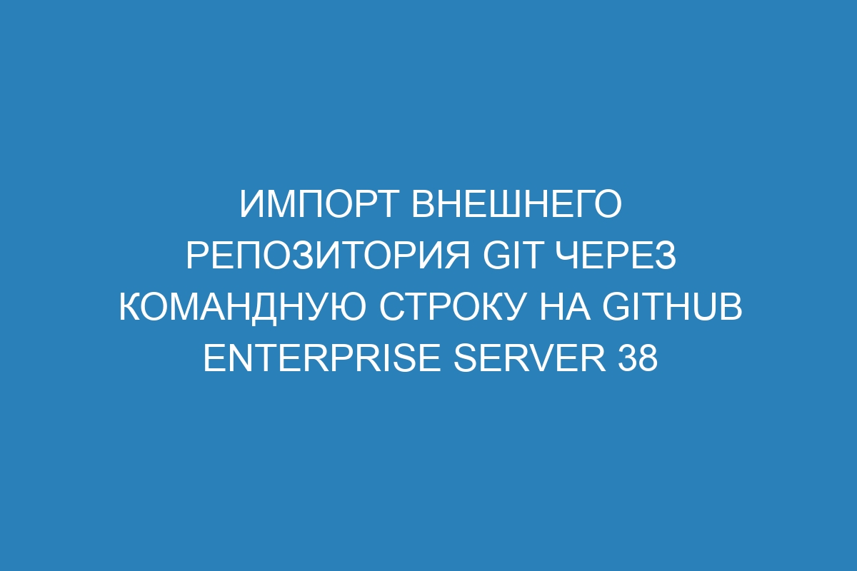 Импорт внешнего репозитория Git через командную строку на GitHub Enterprise Server 38