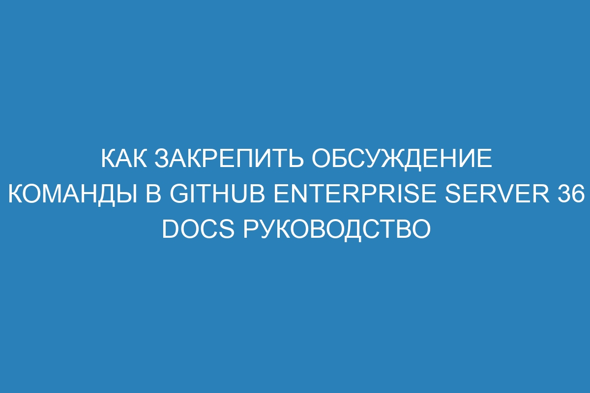 Как закрепить обсуждение команды в GitHub Enterprise Server 36 Docs руководство