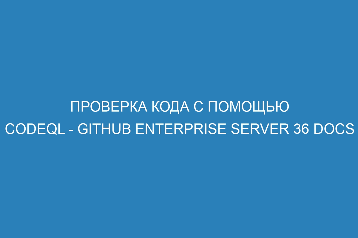 Проверка кода с помощью CodeQL - GitHub Enterprise Server 36 Docs