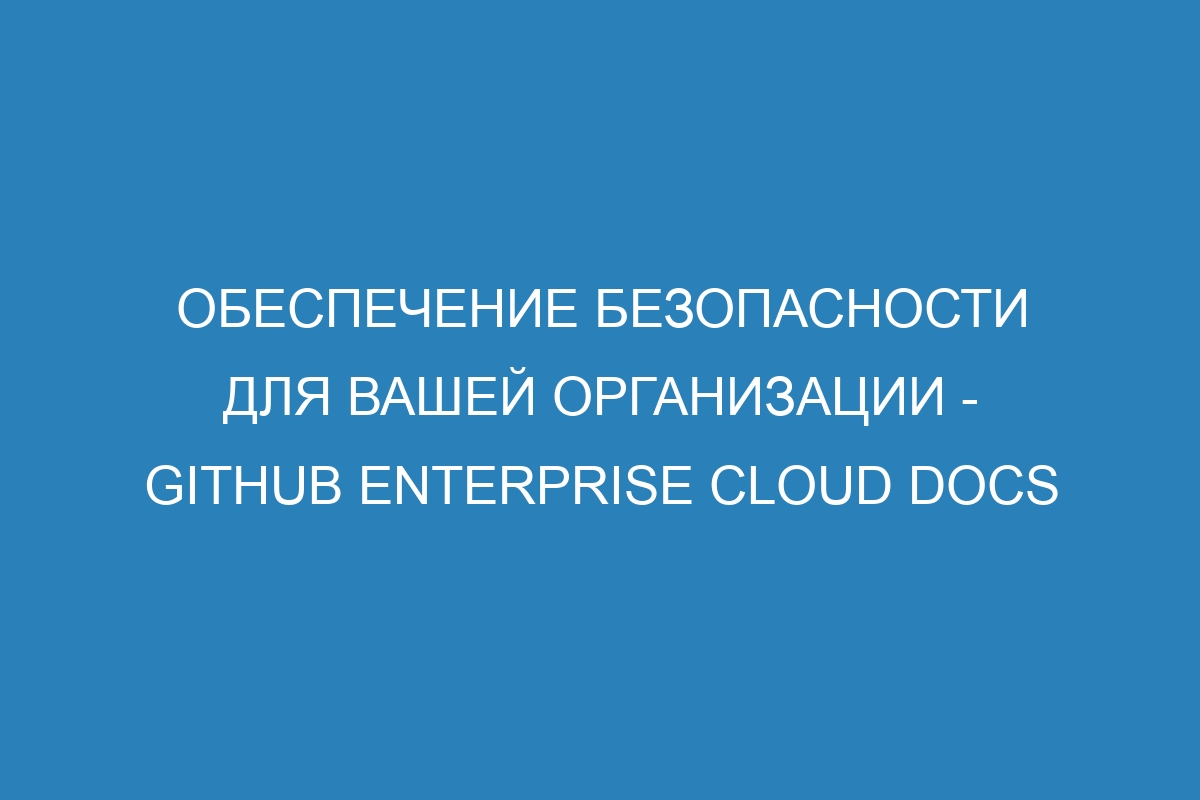 Обеспечение безопасности для вашей организации - GitHub Enterprise Cloud Docs