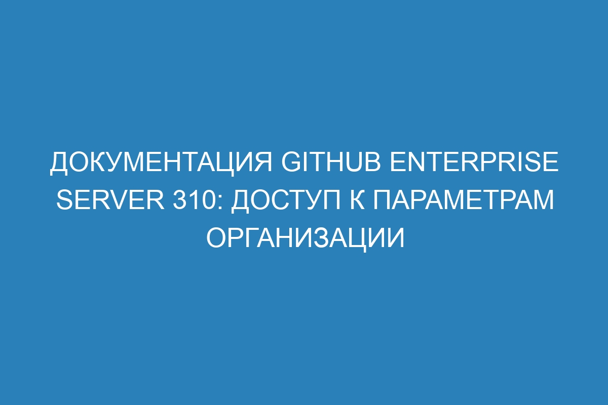 Документация GitHub Enterprise Server 310: доступ к параметрам организации