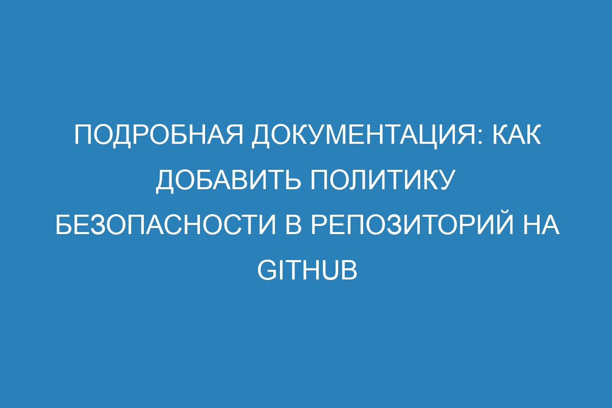 Подробная документация: как добавить политику безопасности в репозиторий на GitHub