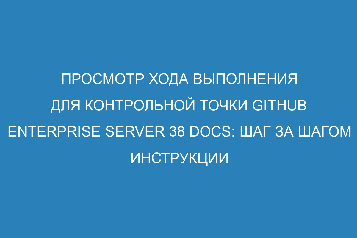 Просмотр хода выполнения для контрольной точки GitHub Enterprise Server 38 Docs: шаг за шагом инструкции