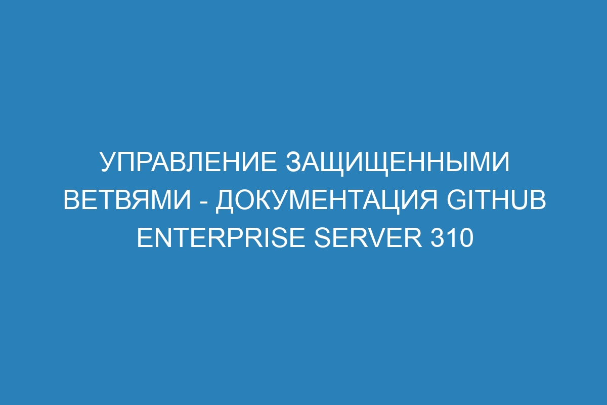 Управление защищенными ветвями - документация GitHub Enterprise Server 310