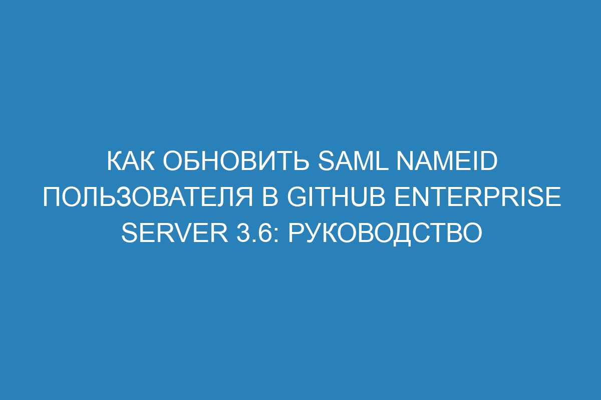 Как обновить SAML NameID пользователя в GitHub Enterprise Server 3.6: руководство