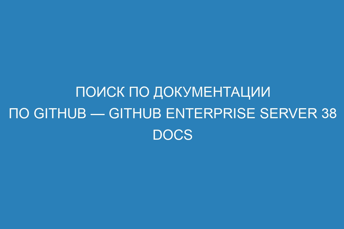 Поиск по документации по GitHub — GitHub Enterprise Server 38 Docs