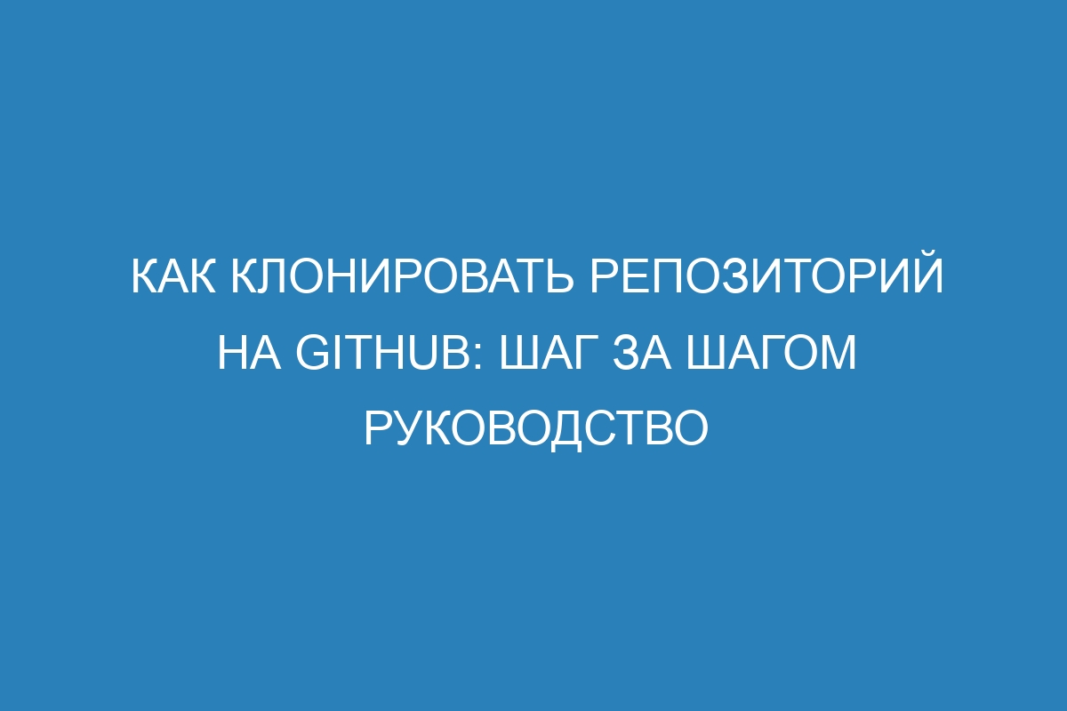 Как клонировать репозиторий на GitHub: шаг за шагом руководство