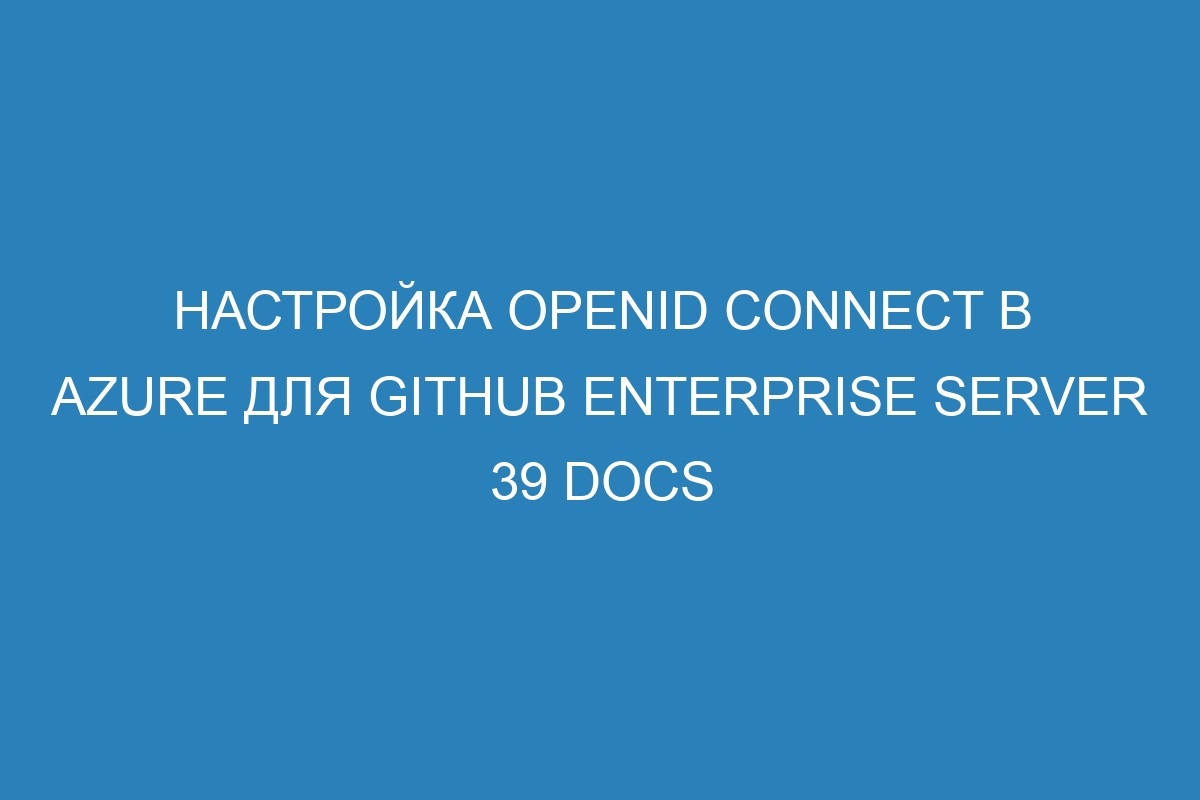 Настройка OpenID Connect в Azure для GitHub Enterprise Server 39 Docs