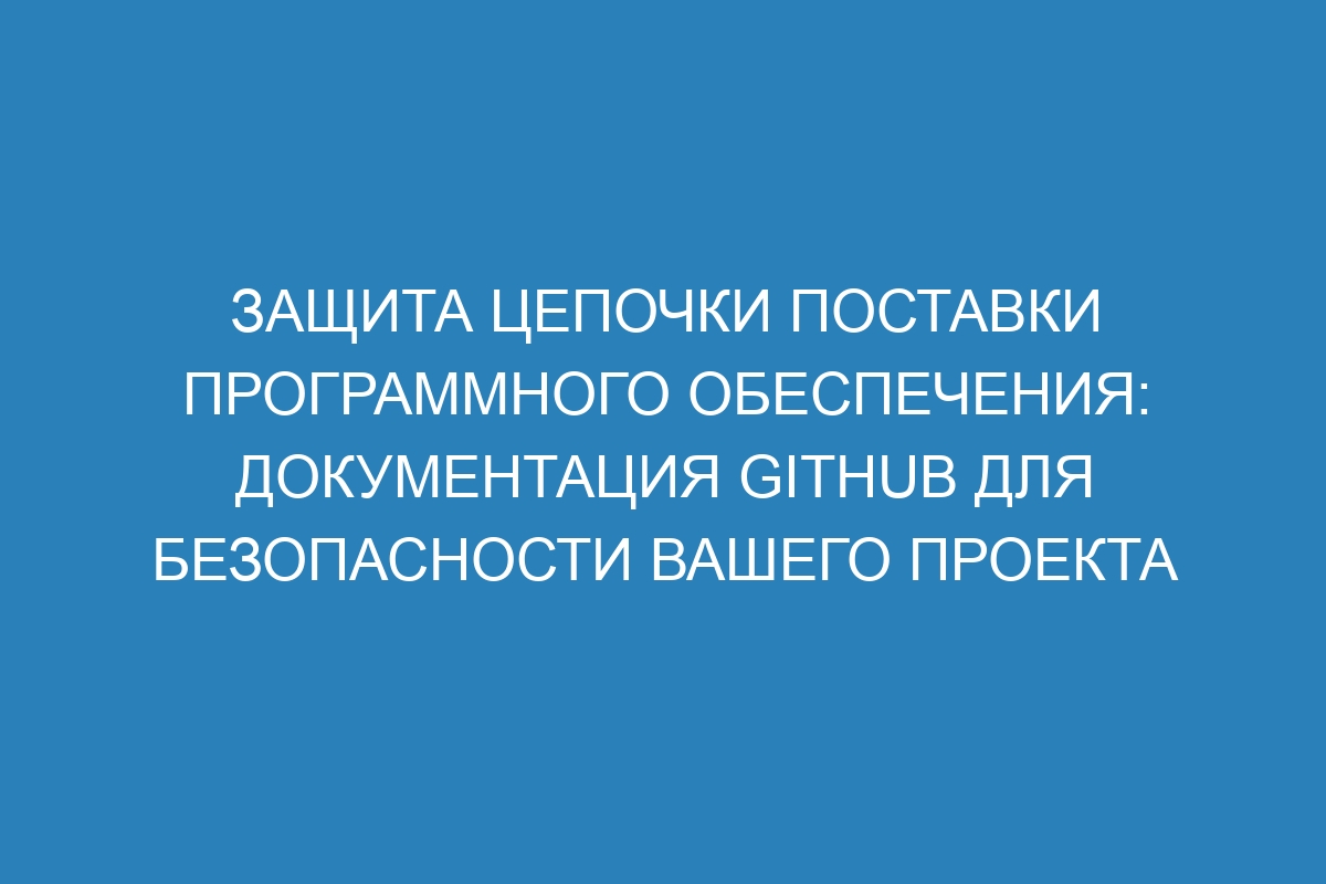 Защита цепочки поставки программного обеспечения: Документация GitHub для безопасности вашего проекта