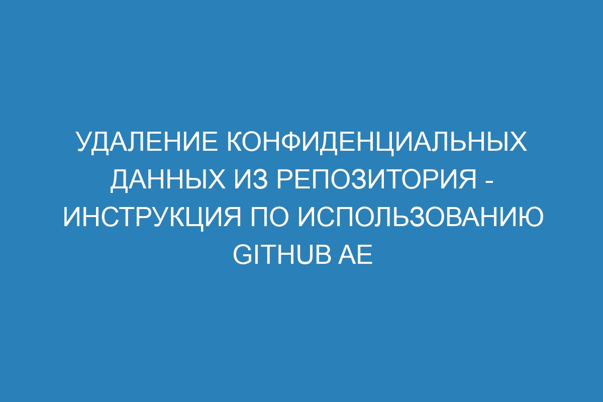 Удаление конфиденциальных данных из репозитория - инструкция по использованию GitHub AE