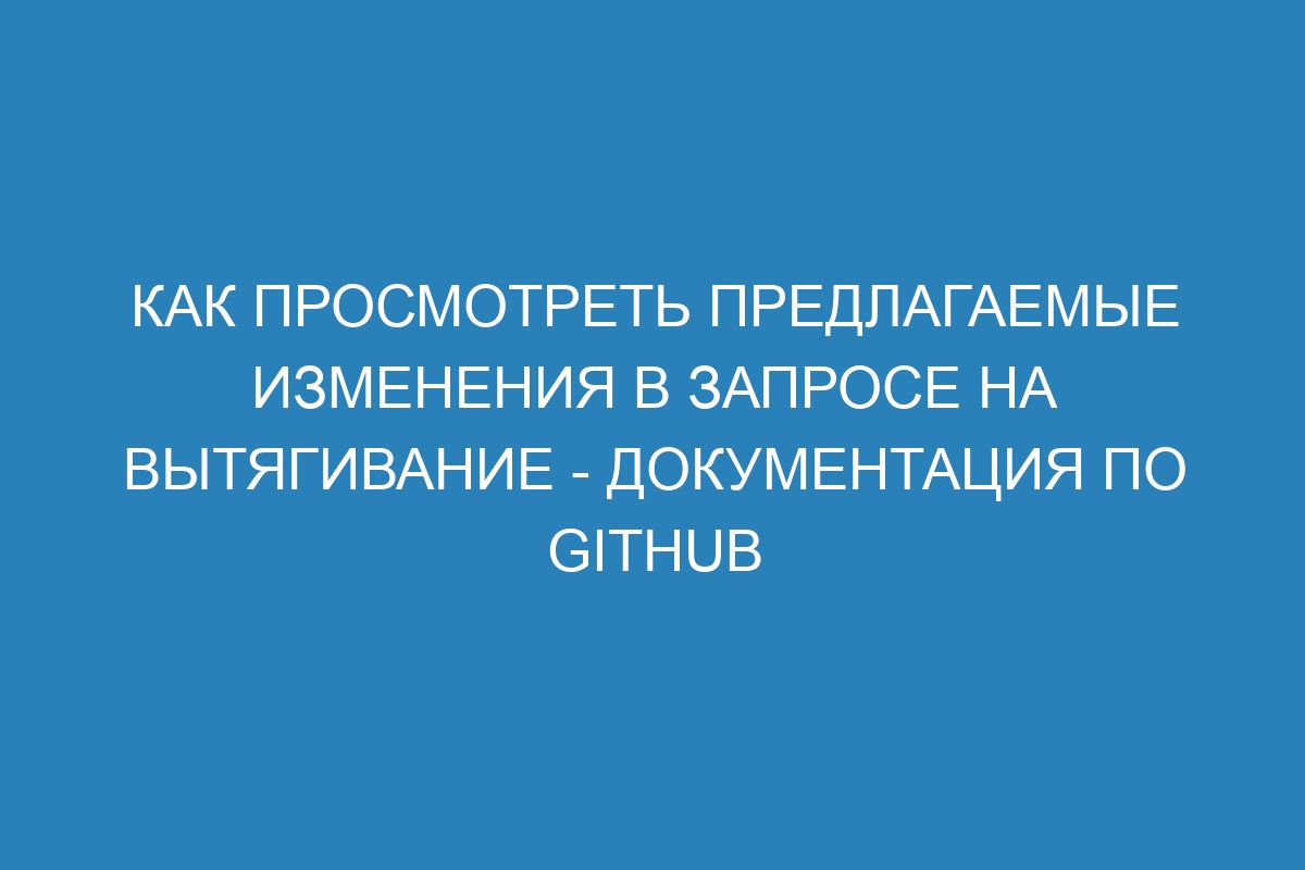 Как просмотреть предлагаемые изменения в запросе на вытягивание - Документация по GitHub