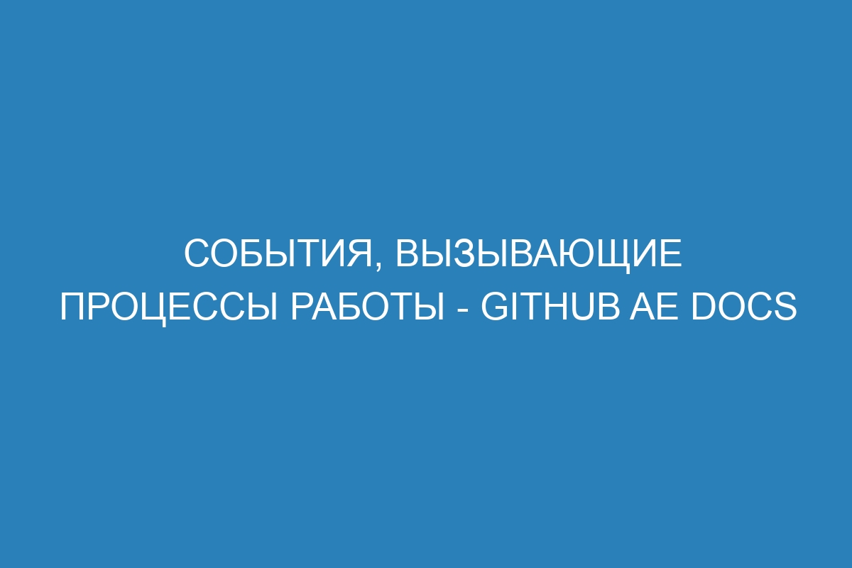 События, вызывающие процессы работы - GitHub AE Docs