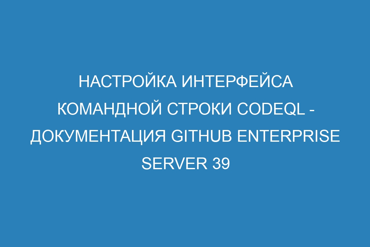 Настройка интерфейса командной строки CodeQL - документация GitHub Enterprise Server 39