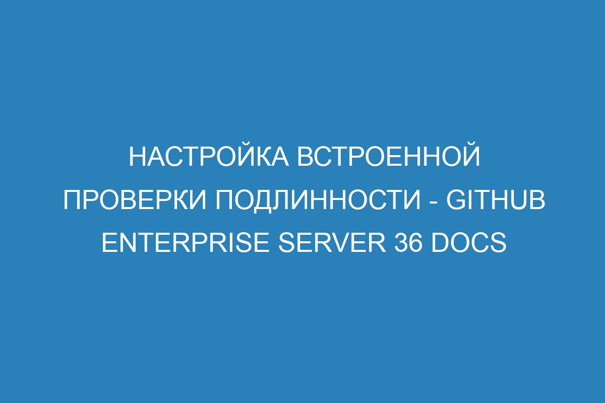 Настройка встроенной проверки подлинности - GitHub Enterprise Server 36 Docs