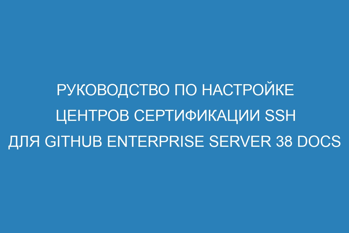 Руководство по настройке Центров сертификации SSH для GitHub Enterprise Server 38 Docs