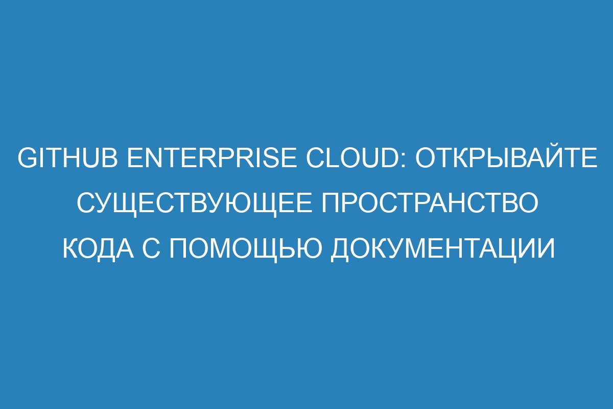 GitHub Enterprise Cloud: открывайте существующее пространство кода с помощью документации