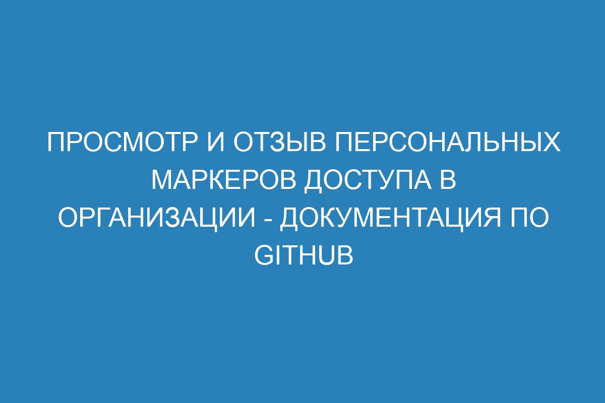 Просмотр и отзыв персональных маркеров доступа в организации - Документация по GitHub