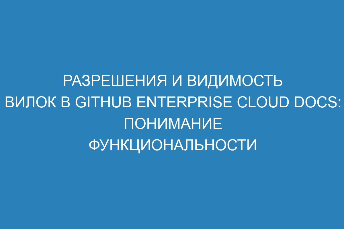 Разрешения и видимость вилок в GitHub Enterprise Cloud Docs: понимание функциональности