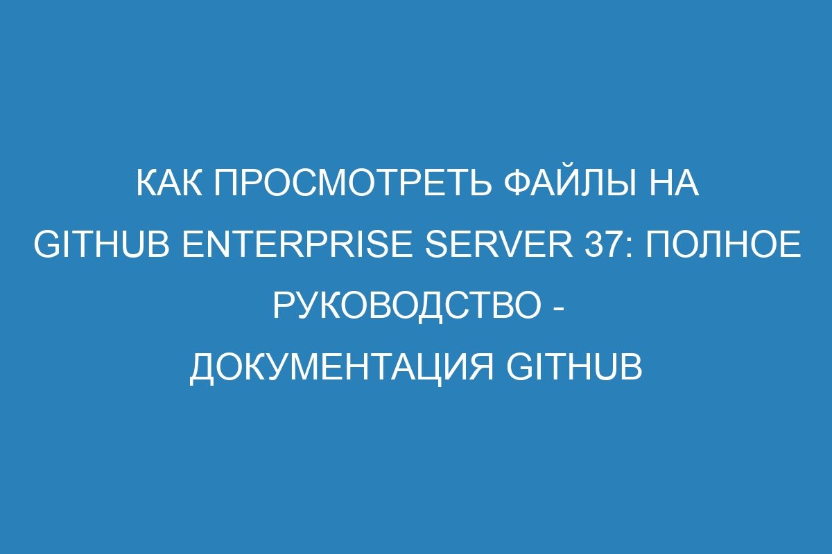 Как просмотреть файлы на GitHub Enterprise Server 37: полное руководство - Документация GitHub