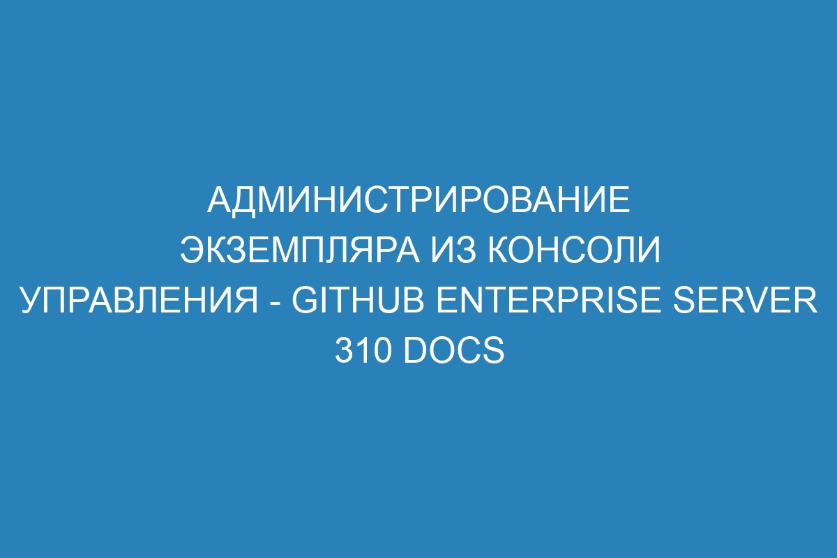 Администрирование экземпляра из консоли управления - GitHub Enterprise Server 310 Docs