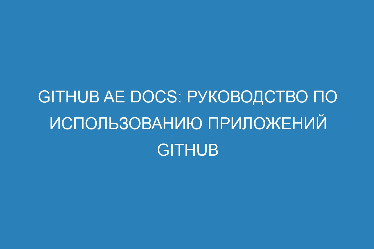 GitHub AE Docs: Руководство по использованию приложений GitHub