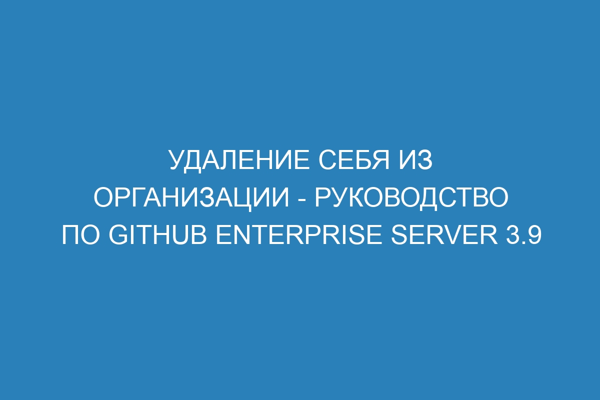 Удаление себя из организации - руководство по GitHub Enterprise Server 3.9