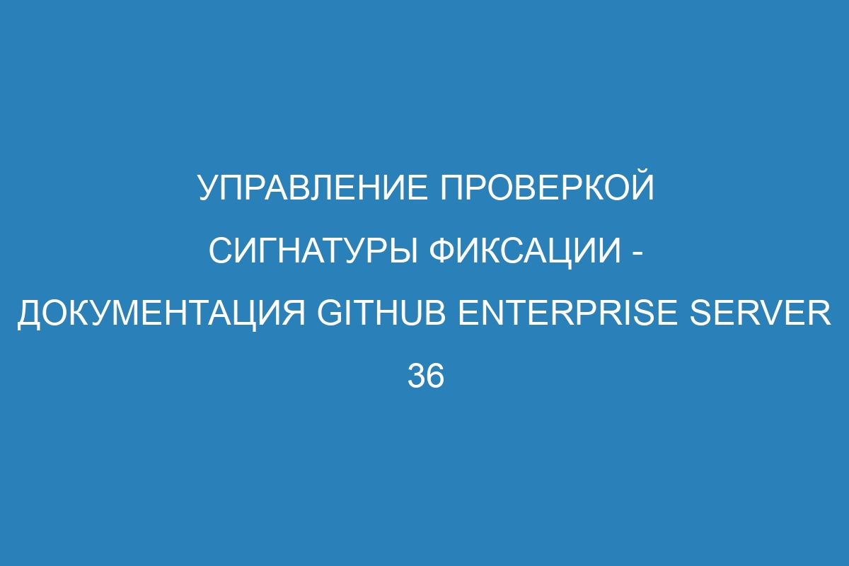 Управление проверкой сигнатуры фиксации - документация GitHub Enterprise Server 36