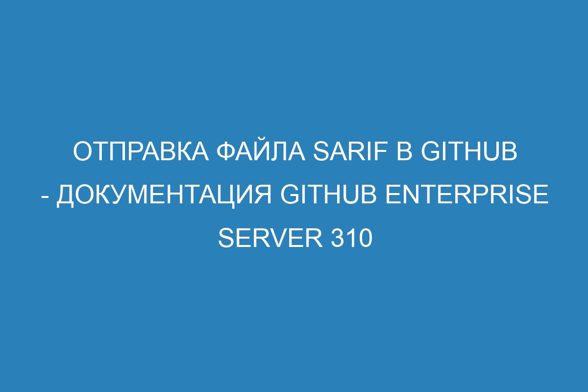 Отправка файла SARIF в GitHub - Документация GitHub Enterprise Server 310