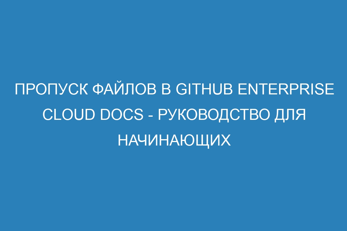 Пропуск файлов в GitHub Enterprise Cloud Docs - руководство для начинающих