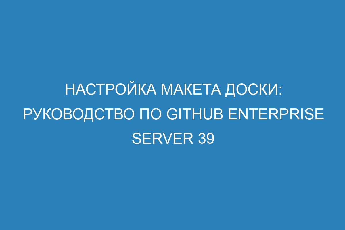 Настройка макета доски: руководство по GitHub Enterprise Server 39