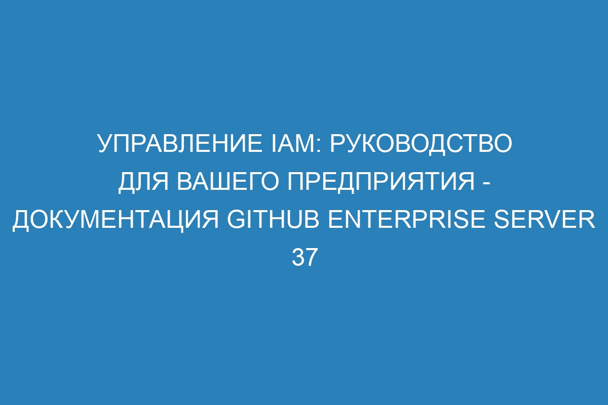 Управление IAM: руководство для вашего предприятия - документация GitHub Enterprise Server 37