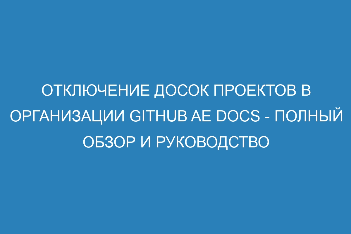 Отключение досок проектов в организации GitHub AE Docs - полный обзор и руководство