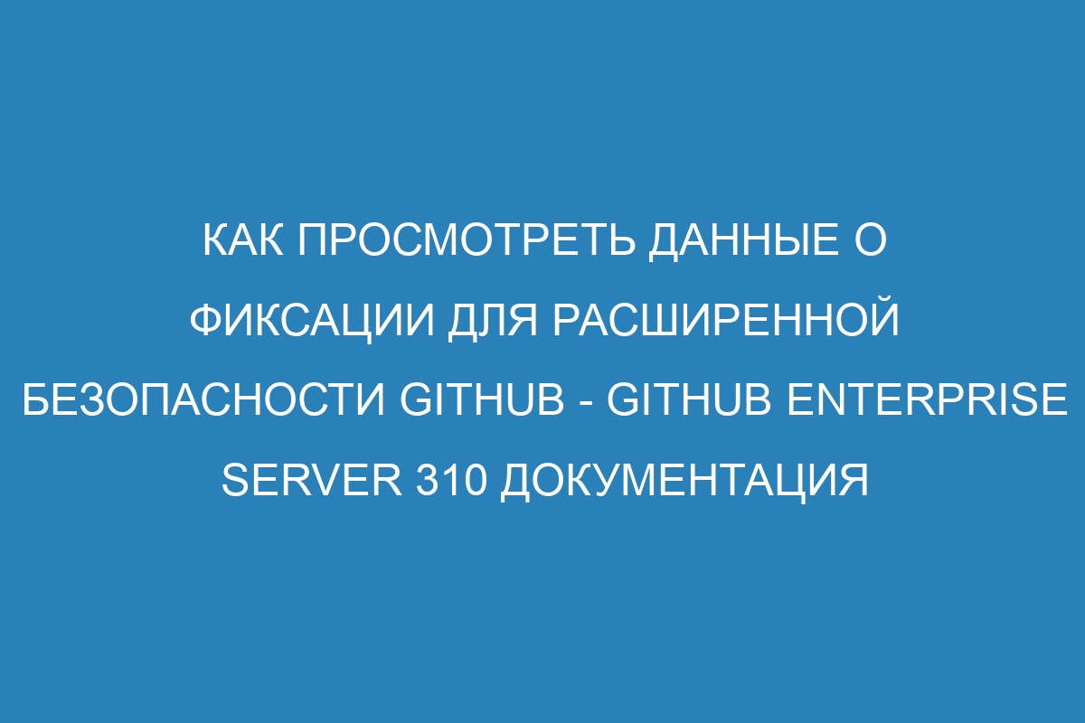 Как просмотреть данные о фиксации для расширенной безопасности GitHub - GitHub Enterprise Server 310 Документация