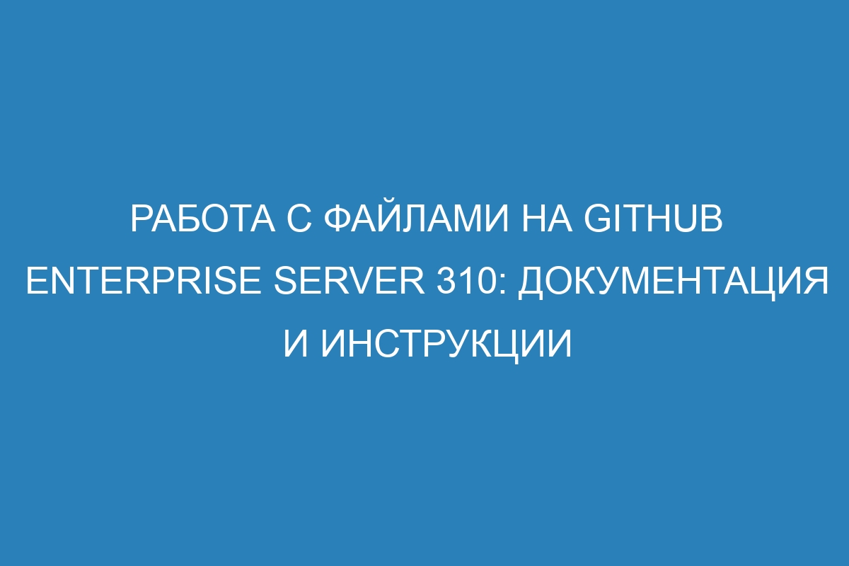 Работа с файлами на GitHub Enterprise Server 310: документация и инструкции