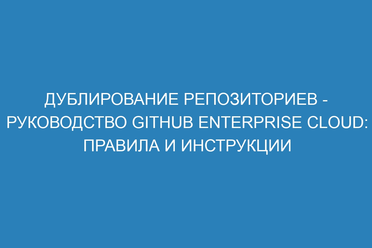 Дублирование репозиториев - Руководство GitHub Enterprise Cloud: правила и инструкции