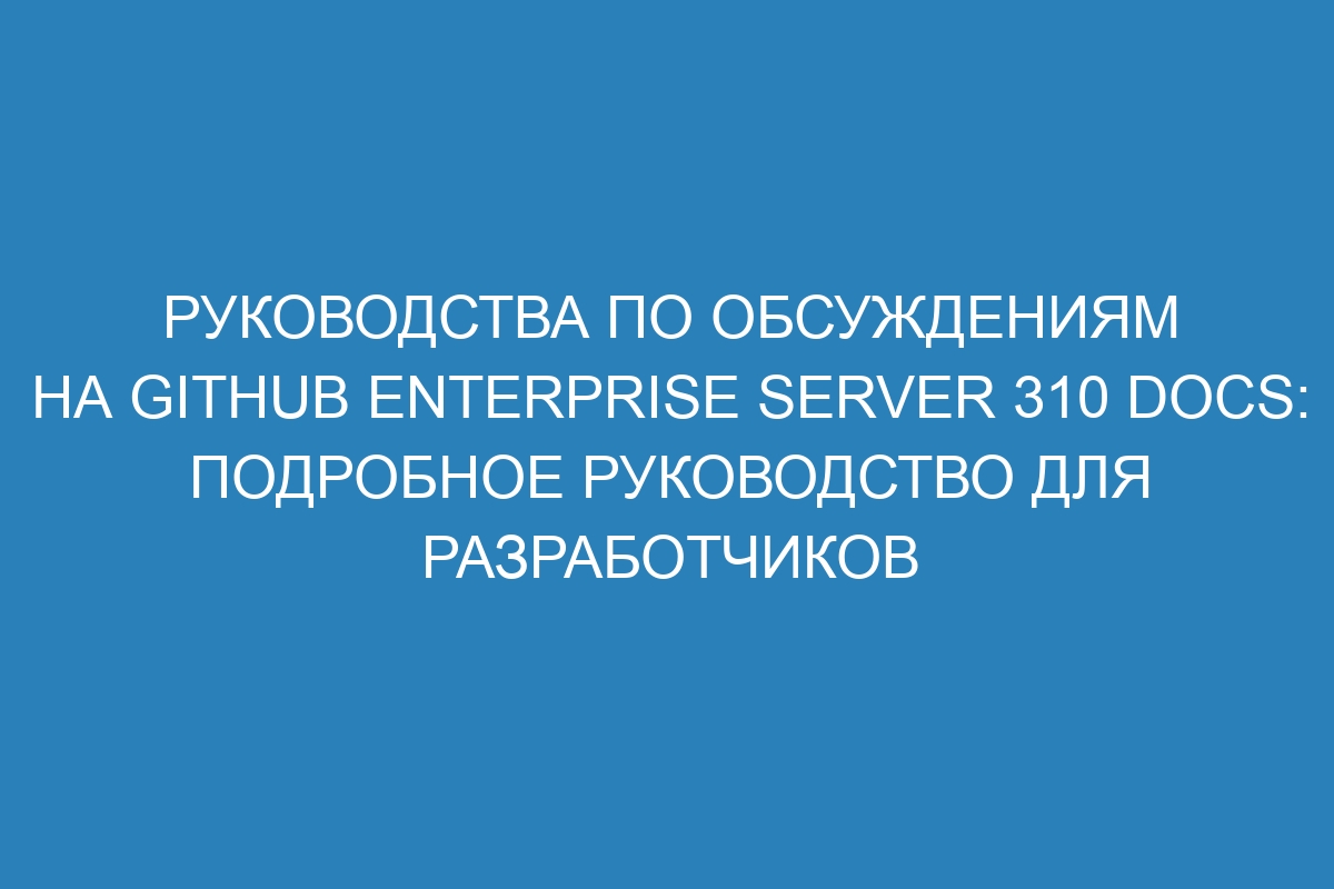 Руководства по обсуждениям на GitHub Enterprise Server 310 Docs: подробное руководство для разработчиков