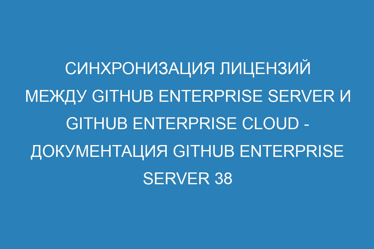 Синхронизация лицензий между GitHub Enterprise Server и GitHub Enterprise Cloud - документация GitHub Enterprise Server 38