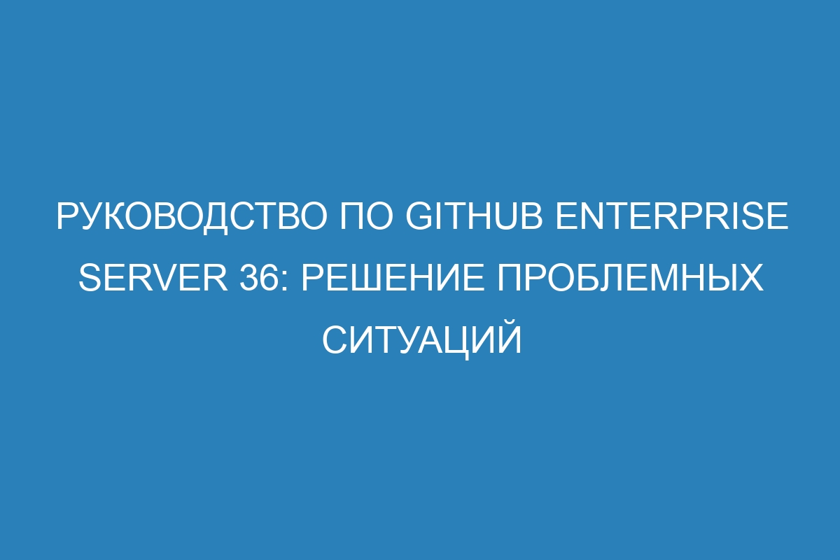 Руководство по GitHub Enterprise Server 36: решение проблемных ситуаций