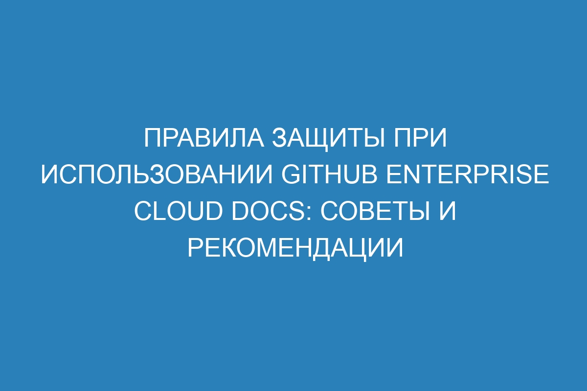 Правила защиты при использовании Github Enterprise Cloud Docs: советы и рекомендации