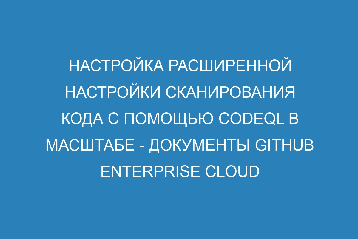 Настройка расширенной настройки сканирования кода с помощью CodeQL в масштабе - Документы GitHub Enterprise Cloud